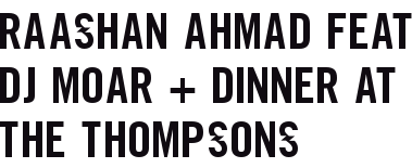 RAASHAN AHMAD FEAT DJ MOAR + DINNER AT THE THOMPSONS